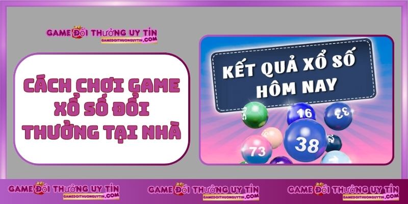 Cách Chơi Game Xổ Số Đổi Thưởng Tại Nhà