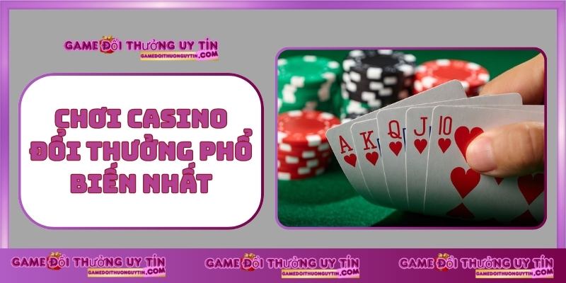 Chơi Casino Đổi Thưởng Phổ Biến Nhất