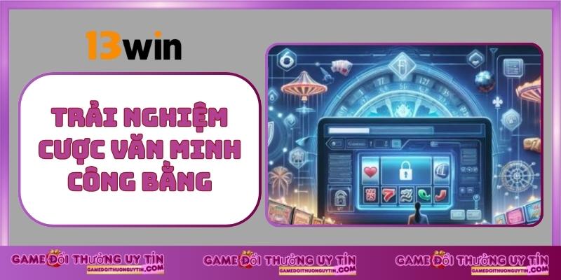 Trải Nghiệm 13WIN Cược Văn Minh Công Bằng